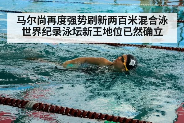 马尔尚再度强势刷新两百米混合泳世界纪录泳坛新王地位已然确立