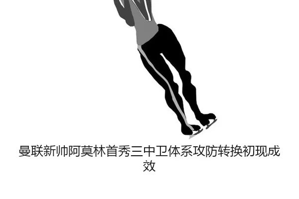 曼联新帅阿莫林首秀三中卫体系攻防转换初现成效