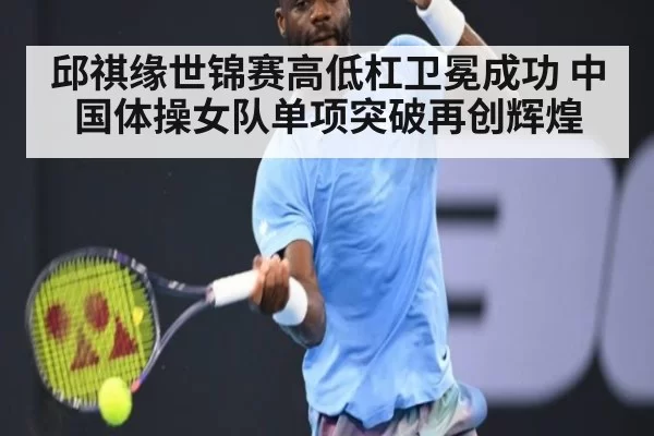 邱祺缘世锦赛高低杠卫冕成功 中国体操女队单项突破再创辉煌