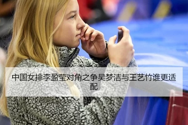 中国女排李盈莹对角之争吴梦洁与王艺竹谁更适配