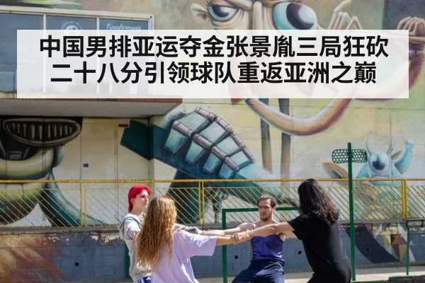 中国男排亚运夺金张景胤三局狂砍二十八分引领球队重返亚洲之巅