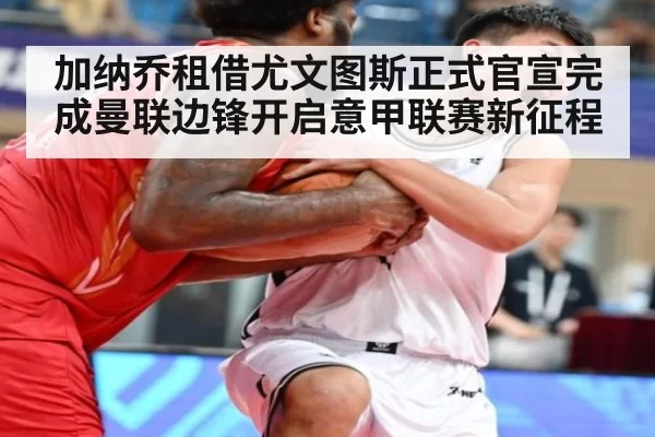 加纳乔租借尤文图斯正式官宣完成曼联边锋开启意甲联赛新征程