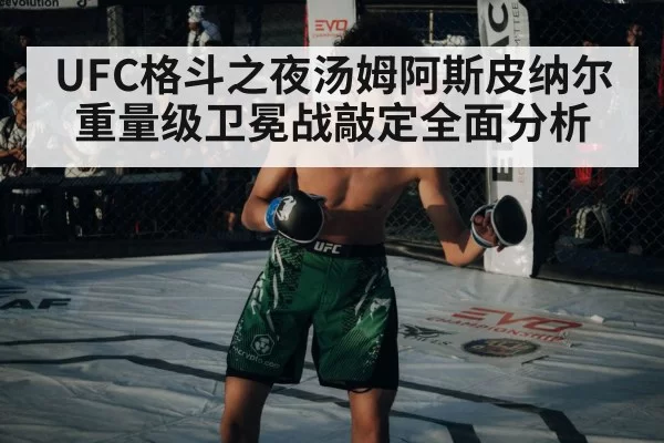 UFC格斗之夜汤姆阿斯皮纳尔重量级卫冕战敲定全面分析